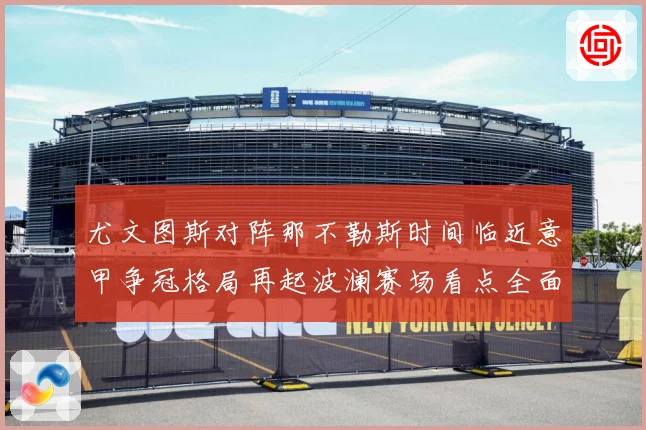 尤文图斯对阵那不勒斯时间临近意甲争冠格局再起波澜赛场看点全面升级-深度解析