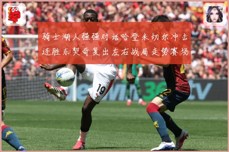 骑士湖人强强对话哈登米切尔冲击连胜东契奇复出左右战局走势赛场复盘-深度解析
