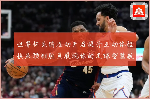 世界杯竞猜活动开启提升互动体验快来预测胜负展现你的足球智慧数据研判-深度解析