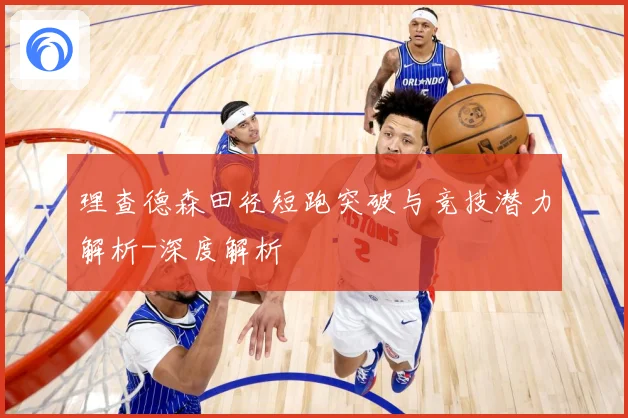 理查德森田径短跑突破与竞技潜力解析-深度解析