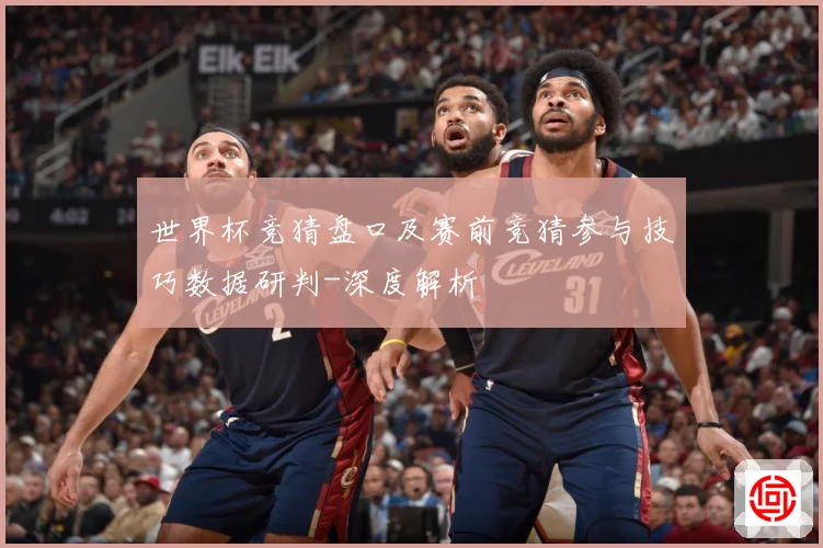 世界杯竞猜盘口及赛前竞猜参与技巧数据研判-深度解析