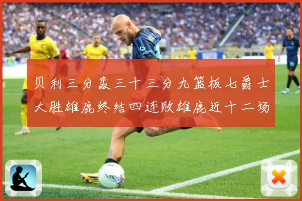 贝利三分轰三十三分九篮板七爵士大胜雄鹿终结四连败雄鹿近十二场专题观察-深度解析