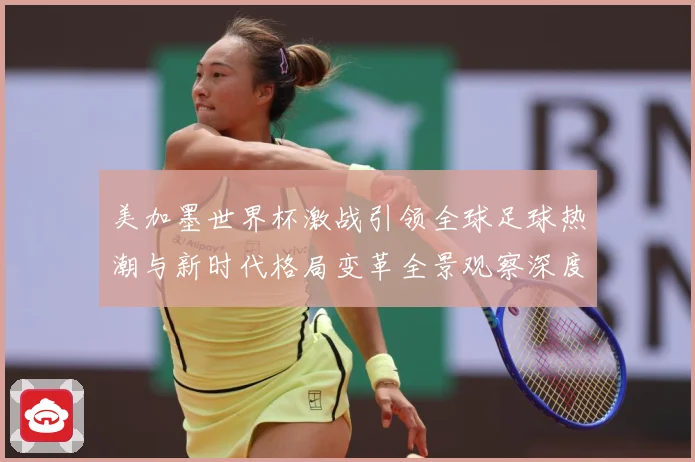 美加墨世界杯激战引领全球足球热潮与新时代格局变革全景观察深度数据研判-深度解析