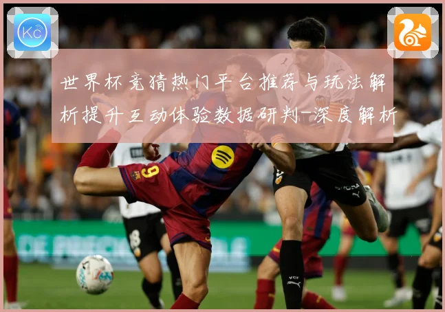 世界杯竞猜热门平台推荐与玩法解析提升互动体验数据研判-深度解析