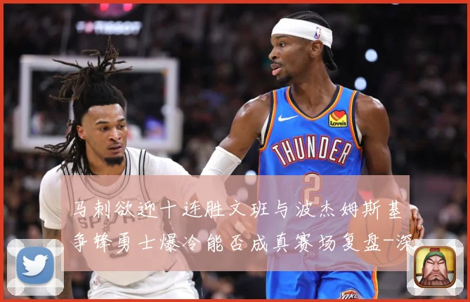 马刺欲迎十连胜文班与波杰姆斯基争锋勇士爆冷能否成真赛场复盘-深度解析