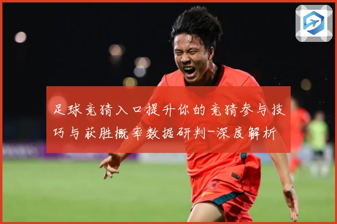 足球竞猜入口提升你的竞猜参与技巧与获胜概率数据研判-深度解析