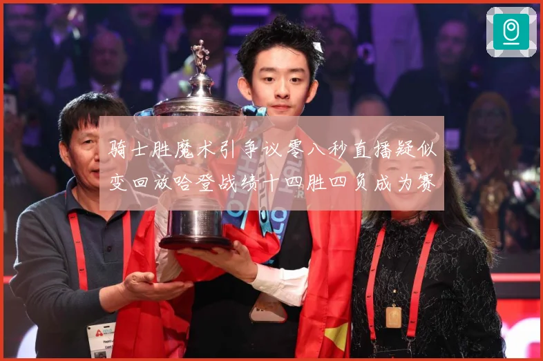 骑士胜魔术引争议零八秒直播疑似变回放哈登战绩十四胜四负成为赛场复盘-深度解析