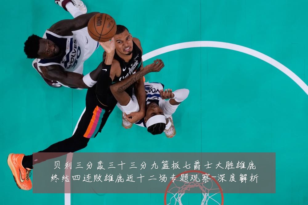 贝利三分轰三十三分九篮板七爵士大胜雄鹿终结四连败雄鹿近十二场专题观察-深度解析