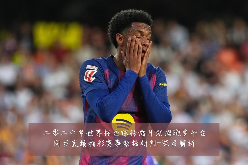 二零二六年世界杯全球转播计划揭晓多平台同步直播精彩赛事数据研判-深度解析