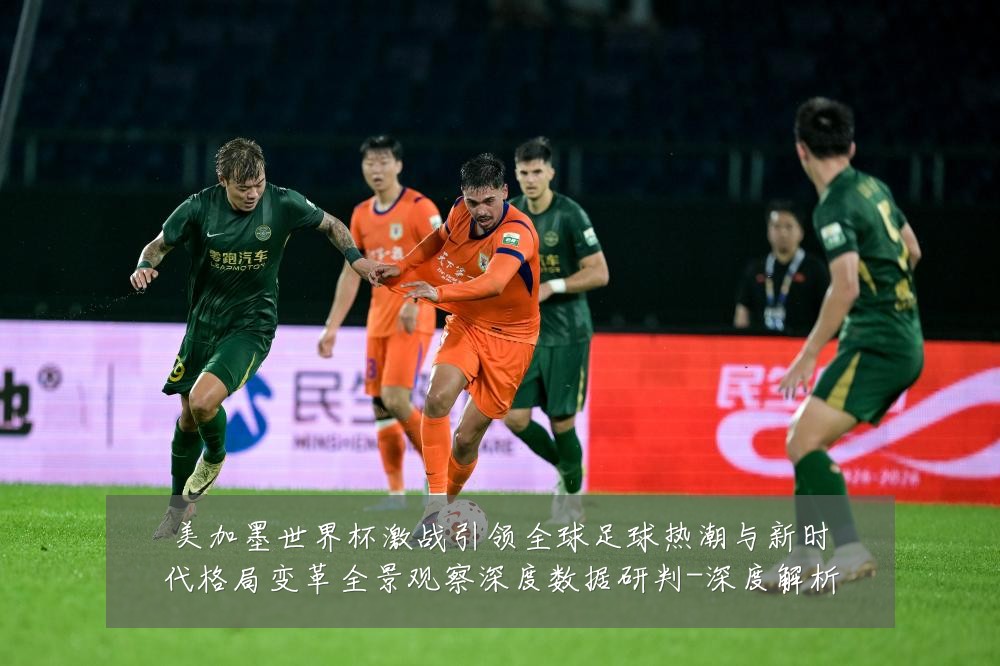 美加墨世界杯激战引领全球足球热潮与新时代格局变革全景观察深度数据研判-深度解析
