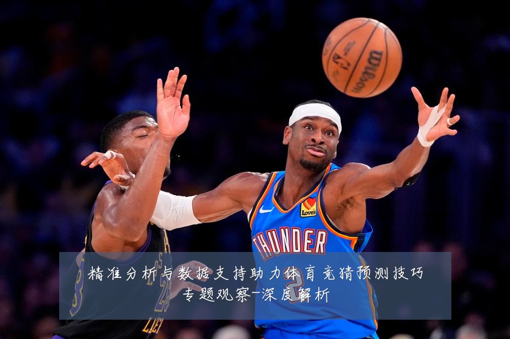 精准分析与数据支持助力体育竞猜预测技巧专题观察-深度解析